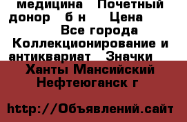 1) медицина : Почетный донор ( б/н ) › Цена ­ 2 100 - Все города Коллекционирование и антиквариат » Значки   . Ханты-Мансийский,Нефтеюганск г.